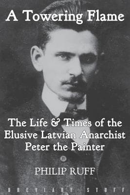 A Towering Flame. The Life and Times of the Elusive Latvian Anarchist Peter the Painter.